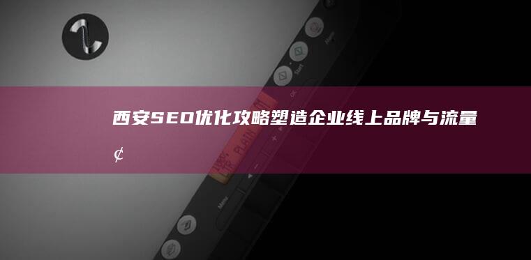 西安SEO优化攻略：塑造企业线上品牌与流量增长