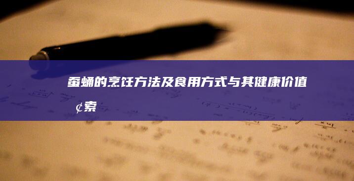 蚕蛹的烹饪方法及食用方式与其健康价值探索